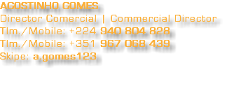 AGOSTINHO GOMES Director Comercial | Commercial Director Tlm./Mobile: +224 940 804 828 Tlm./Mobile: +351 967 068 439 Skipe: a.gomes123 
