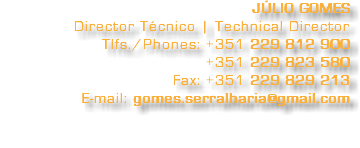 JÚLIO GOMES Director Técnico | Technical Director Tlfs./Phones: +351 229 812 900 +351 229 823 580 Fax: +351 229 829 213 E-mail: gomes.serralharia@gmail.com 